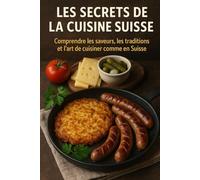 Les Secrets de la Cuisine Suisse: Comprendre les saveurs, les traditions et l’art de cuisiner comme en Suisse