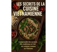 Les Secrets de la Cuisine Vietnamienne: Comprendre les saveurs, les traditions et l’art de cuisiner comme au Vietnam