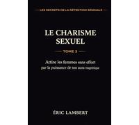 Les Secrets de la Rétention Séminale - Tome 3 - Le Charisme Sexuel: Attire les femmes sans effort par la puissance de ton aura magnétique