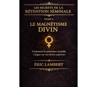 Les Secrets de la Rétention Séminale - Tome 6 - Le Magnétisme Divin: Comment la puissance sexuelle t’aligne sur ton destin supérieur