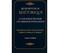 Les Secrets de la Rhétorique : 9 Clés pour Devenir un Orateur d'Influence: Transformez Votre Voix en Pouvoir : Inspirez Confiance et Respect
