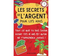 Les secrets de l'argent (pour ados): Tout ce que tu dois savoir avant tes 18 ans I Livre pour ados : savoir gérer son argent, développer de bonnes ... et prendre en main son avenir financier