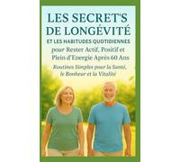 Les Secrets De Longévité Et Les Habitudes Quotidiennes Pour Rester Actif, Positif Et Plein D’Énergie Après 60 Ans: Routines Simples Pour La Santé, le Bonheur Et La Vitalité