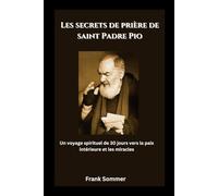 Les secrets de prière de saint Padre Pio: Un voyage spirituel de 30 jours vers la paix intérieure et les miracles (United in Prayer: Catholic Novenas Across Languages)