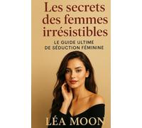 Les secrets des femmes irrésistibles: Le guide ultime de séduction féminine