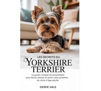 LES SECRETS DU YORKSHIRE TERRIER: Le guide complet du propriétaire pour élever, dresser et aimer votre Yorkshire, du chiot à l'âge adulte