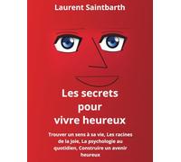Les secrets pour vivre heureux: Trouver un sens à sa vie, Les racines de la joie, La psychologie au quotidien, Construire un avenir heureux
