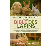 LES SOINS ET LA PROPRIÉTÉ DE LA BIBLE DES LAPINS: Le guide ultime du propriétaire d'un lapin - Alimentation, reproduction, logement, dressage, santé, ... et soins aux compagnons en toute simplicité