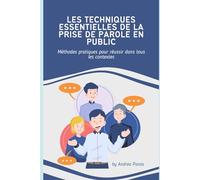 LES TECHNIQUES ESSENTIELLES DE LA PRISE DE PAROLE EN PUBLIC: Méthodes pratiques pour réussir dans tous les contextes