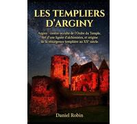 LES TEMPLIERS D’ARGINY: Arginy : centre occulte de l’Ordre du Temple, fief d’une lignée d’alchimistes, et origine de la résurgence templière au XXe siècle