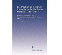 Les troubles de Hollande à la veille de la Révolution français (1780-1795): Études sur la république des Provinces-Unies à la fin du [!] dix-huitième siècle