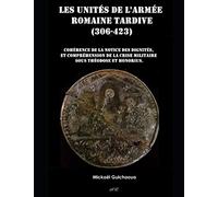 Les unités de l'armée romaine tardive (306 - 423): Cohérence de la notice des dignités, compréhension de la crise militaire sous Théodose et Honorius