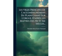 Les Vrais Principes De L'accompagnement Du Plain-chant Sur L'orgue, D'après Les MaÃ(R)tres Des 15e Et 16e Siècles...
