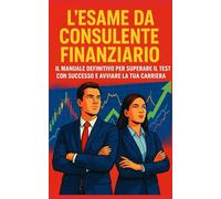 L'Esame da Consulente Finanziario: Il Manuale Definitivo per Superare il Test con Successo e Avviare la Tua Carriera