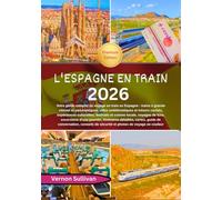 L'Espagne en train 2026: Votre guide complet de voyage en train en Espagne : trains à grande vitesse et panoramiques,villes emblématiques et trésors cachés, expériences culturelles, festivals et cuis