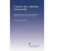 L'esprit de J. Barbey d'Aurevilly: Dictionnaire de pensées, traits, portraits et jugements tirés de son oeuvre critique