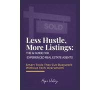 Less Hustle, More Listings: The AI Guide for Experienced Real Estate Agents: Smart Tools That Cut Busywork Without Tech Overwhelm