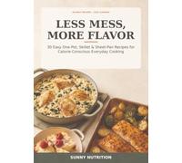 Less Mess, More Flavor: 30 Easy One-Pot, Skillet & Sheet-Pan Recipes for Calorie-Conscious Everyday Cooking