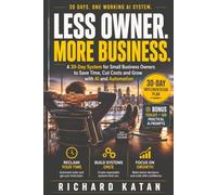 Less Owner. More Business: A 30-Day System for Small Business Owners to Save Time, Cut Costs and Build a Business That Needs Less of You with AI, Systems and Automation