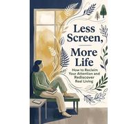 Less Screen, More Life: How to Reclaim Your Attention and Rediscover Real Living