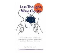 Less Thought, More Clarity: 21 Proven Practices to Eliminate Overthinking, Cultivate Mindfulness, and Make Confident Decisions
