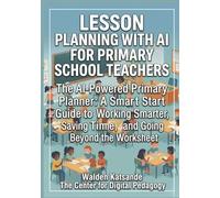 LESSON PLANNING WITH AI FOR PRIMARY SCHOOL TEACHERS: The AI-Powered Primary Planner: A Smart Start Guide to Working Smarter, Saving Time, and Going Beyond the Worksheet