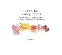Lessons for Painting Flowers: Easy Watercolor Techniques for Understanding Colors and Procedures