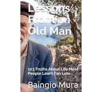 Lessons From an Old Man: 103 Truths About Life Most People Learn Too Late