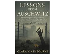 Lessons from Auschwitz: The Inspiring True Story of a WWII Holocaust Survivor’s Strength and Survival