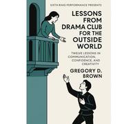 Lessons From Drama Club for the Outside World: Twelve Lessons in Communication, Confidence, and Creativity (Six Ring Performance: Life As Performance Series)