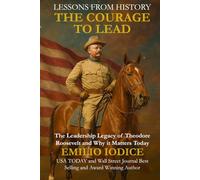 Lessons from History: The Courage to Lead: The Leadership Legacy of Theodore Roosevelt and Why it Matters Today