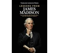 Lessons from James Madison: The Father of the Constitution and the Wisdom of Liberty