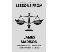 Lessons from James Madison: The Father of the Constitution and the Wisdom of Liberty (Lessons from the Founding Fathers)