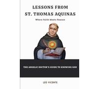 Lessons From St. Thomas Aquinas: Where Faith Meets Reason - The Angelic Doctor's Guide to Knowing God (Lessons From the Saints Series)