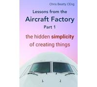 LESSONS FROM THE AIRCRAFT FACTORY. Part 1: The hidden simplicity of creating things. Project management principles to build better products and lean process improvement. Practical first-hand proven.