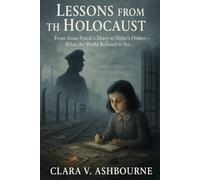 Lessons from the Holocaust: From Anne Frank’s Diary to Hitler’s Orders-What the World Refused to See