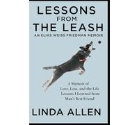 LESSONS FROM THE LEASH AN ELIAS WEISS FRIEDMAN MEMOIR: A Memoir of Love, Loss, and the Life Lessons I Learned from Man’s Best Friend