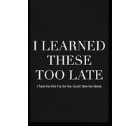 LESSONS FROM THE TRENCHES: I LEARNED THESE TOO LATE: I TOOK THE HITS SO YOU COULD TAKE THE NOTES