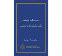 Lessons in business: a complete compendium of how to do business by the latest and safest methods