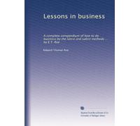 Lessons in business: A complete compendium of how to do business by the latest and safest methods ... by E.T. Roe