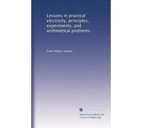 Lessons in practical electricity, principles, experiments, and arithmetical problems