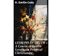 Lessons In Truth - A Course Of Twelve Lessons In Practical Christianit