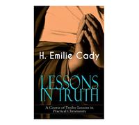 LESSONS IN TRUTH - A Course of Twelve Lessons in Practical Christianity: How to Enhance Your Confidence and Your Inner Power & How to Improve Your Spiritual Development