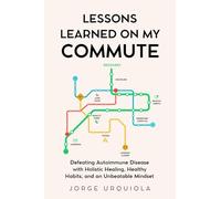 Lessons Learned on My Commute: Defeating Autoimmune Disease with Holistic Healing, Healthy Habits, and an Unbeatable Mindset