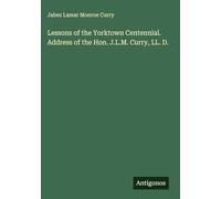 Lessons of the Yorktown Centennial. Address of the Hon. J.L.M. Curry, LL. D.