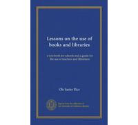 Lessons on the use of books and libraries: a text book for schools and a guide for the use of teachers and librarians