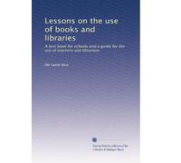 Lessons on the use of books and libraries: A text book for schools and a guide for the use of teachers and librarians: Volume 1