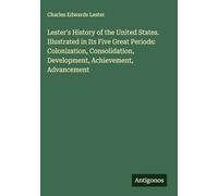 Lester's History of the United States. Illustrated in Its Five Great Periods: Colonization, Consolidation, Development, Achievement, Advancement