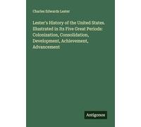 Lester's History of the United States. Illustrated in Its Five Great Periods: Colonization, Consolidation, Development, Achievement, Advancement