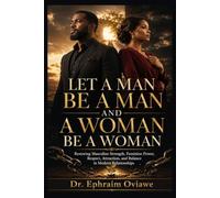 LET A MAN BE A MAN AND A WOMAN BE A WOMAN: Restoring Masculine Strength, Feminine Power, Respect, Attraction, and Balance in Modern Relationships